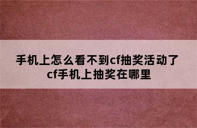 手机上怎么看不到cf抽奖活动了 cf手机上抽奖在哪里